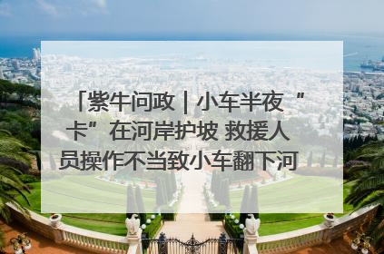 紫牛问政｜小车半夜“卡”在河岸护坡 救援人员操作不当致小车翻下河，然后直接走人了