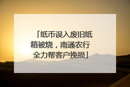纸币误入废旧纸箱被烧，南通农行全力帮客户挽损