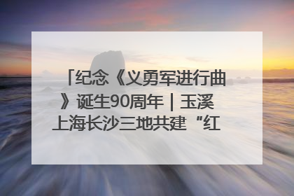 纪念《义勇军进行曲》诞生90周年｜玉溪上海长沙三地共建“红色思政教育共同体”
