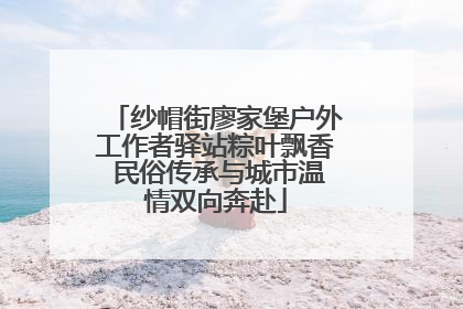纱帽街廖家堡户外工作者驿站粽叶飘香 民俗传承与城市温情双向奔赴