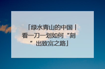 绿水青山的中国丨看一刀一划如何“刻”出致富之路