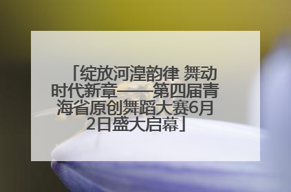 绽放河湟韵律 舞动时代新章——第四届青海省原创舞蹈大赛6月2日盛大启幕