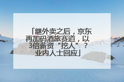 继外卖之后，京东再加码酒旅赛道，以3倍薪资“挖人”？业内人士回应