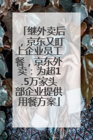 继外卖后，京东又盯上企业员工餐，京东外卖：为超1.5万家头部企业提供用餐方案