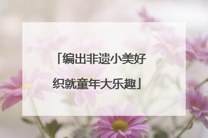 编出非遗小美好 织就童年大乐趣