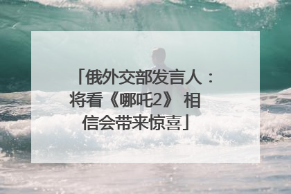 俄外交部发言人：将看《哪吒2》 相信会带来惊喜