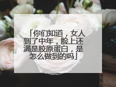 你们知道，女人到了中年，脸上还满是胶原蛋白，是怎么做到的吗