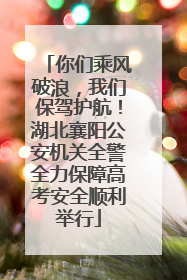 你们乘风破浪，我们保驾护航！湖北襄阳公安机关全警全力保障高考安全顺利举行