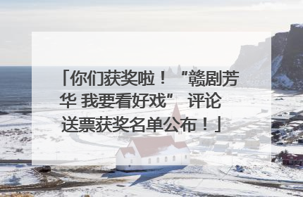 你们获奖啦！“赣剧芳华 我要看好戏” 评论送票获奖名单公布！