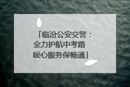 临汾公安交警：全力护航中考路 暖心服务保畅通