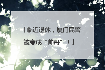 临近退休，厦门民警被夸成“帅哥”！