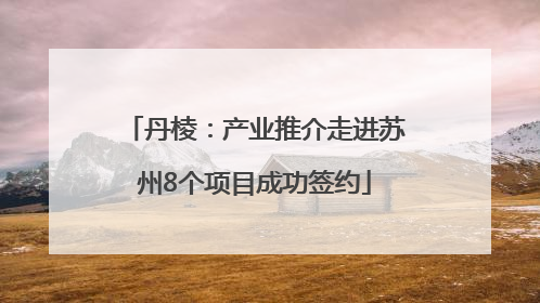 丹棱：产业推介走进苏州8个项目成功签约