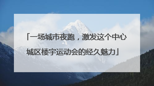 一场城市夜跑，激发这个中心城区楼宇运动会的经久魅力