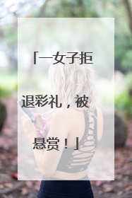一女子拒退彩礼，被悬赏！