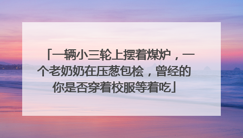 一辆小三轮上摆着煤炉，一个老奶奶在压葱包桧，曾经的你是否穿着校服等着吃