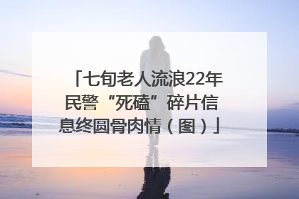 七旬老人流浪22年 民警“死磕”碎片信息终圆骨肉情（图）