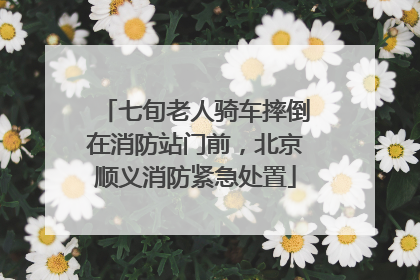 七旬老人骑车摔倒在消防站门前，北京顺义消防紧急处置