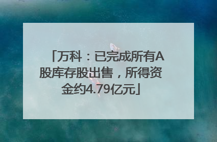 万科：已完成所有A股库存股出售，所得资金约4.79亿元