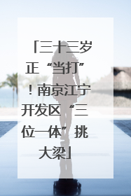三十三岁正“当打”！南京江宁开发区“三位一体”挑大梁
