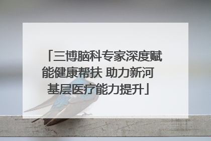 三博脑科专家深度赋能健康帮扶 助力新河基层医疗能力提升