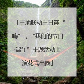 三地联动三日连“嗨”，“我们的节日·端午”主题活动上演花式出圈