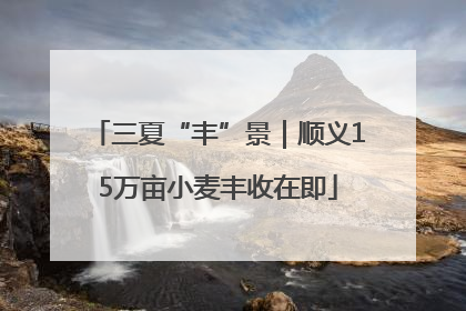 三夏“丰”景｜顺义15万亩小麦丰收在即