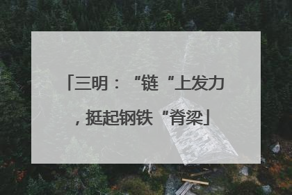 三明：“链“上发力，挺起钢铁“脊梁