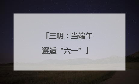 三明：当端午邂逅“六一”