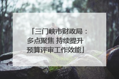 三门峡市财政局：多点聚焦 持续提升预算评审工作效能