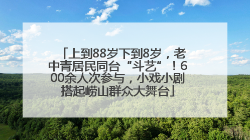 上到88岁下到8岁，老中青居民同台“斗艺”！600余人次参与，小戏小剧搭起崂山群众大舞台
