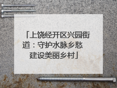 上饶经开区兴园街道：守护水脉乡愁 建设美丽乡村