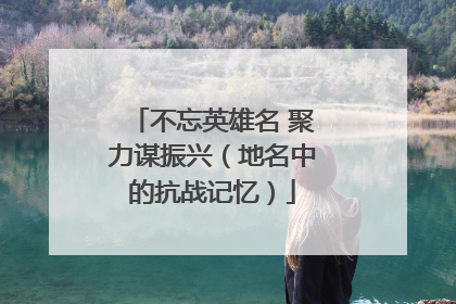 不忘英雄名 聚力谋振兴（地名中的抗战记忆）