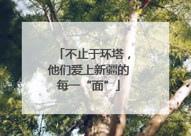 不止于环塔，他们爱上新疆的每一“面”