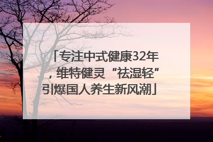 专注中式健康32年，维特健灵“祛湿轻”引爆国人养生新风潮