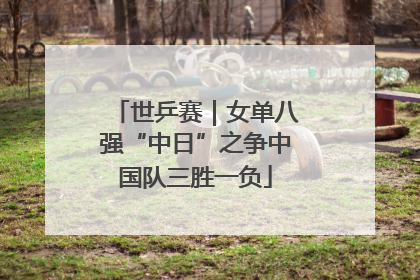 世乒赛｜女单八强“中日”之争中国队三胜一负
