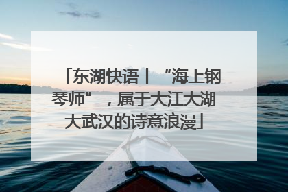 东湖快语丨“海上钢琴师”，属于大江大湖大武汉的诗意浪漫