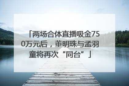 两场合体直播吸金750万元后，董明珠与孟羽童将再次“同台”