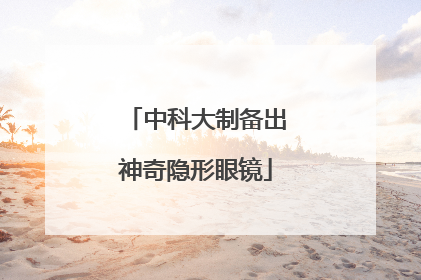 中科大制备出神奇隐形眼镜