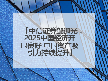 中信证券邹迎光：2025中国经济开局良好 中国资产吸引力持续提升
