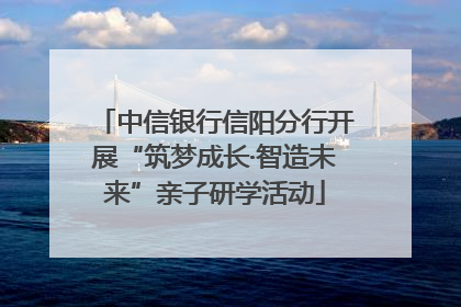 中信银行信阳分行开展“筑梦成长·智造未来”亲子研学活动