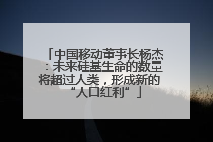 中国移动董事长杨杰：未来硅基生命的数量将超过人类，形成新的“人口红利”