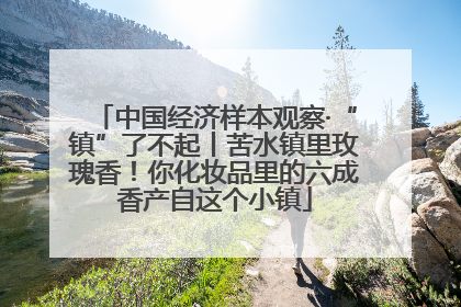 中国经济样本观察·“镇”了不起丨苦水镇里玫瑰香！你化妆品里的六成香产自这个小镇