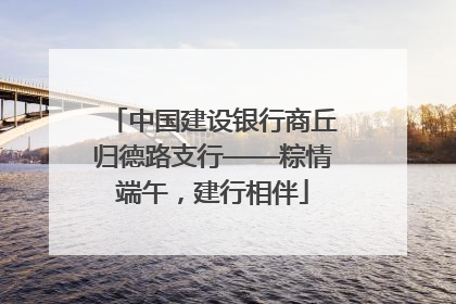 中国建设银行商丘归德路支行——粽情端午，建行相伴