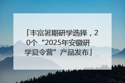 丰富暑期研学选择，20个“2025年安徽研学夏令营”产品发布