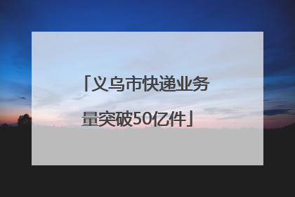 义乌市快递业务量突破50亿件