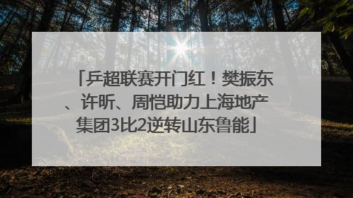 乒超联赛开门红！樊振东、许昕、周恺助力上海地产集团3比2逆转山东鲁能