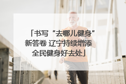 书写“去哪儿健身”新答卷 辽宁持续增添全民健身好去处