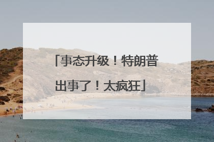 事态升级！特朗普出事了！太疯狂