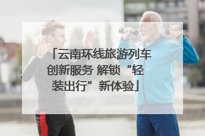 云南环线旅游列车创新服务 解锁“轻装出行”新体验