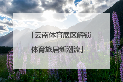 云南体育展区解锁体育旅居新潮流